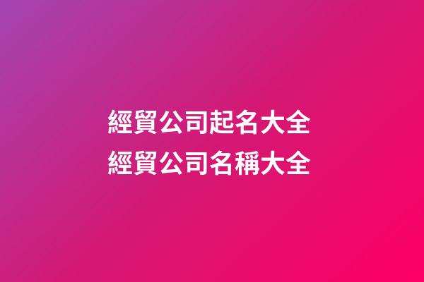 經貿公司起名大全 經貿公司名稱大全-第1張-公司起名-玄機派
